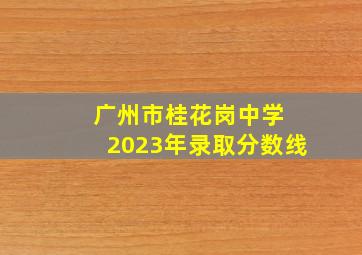 广州市桂花岗中学 2023年录取分数线